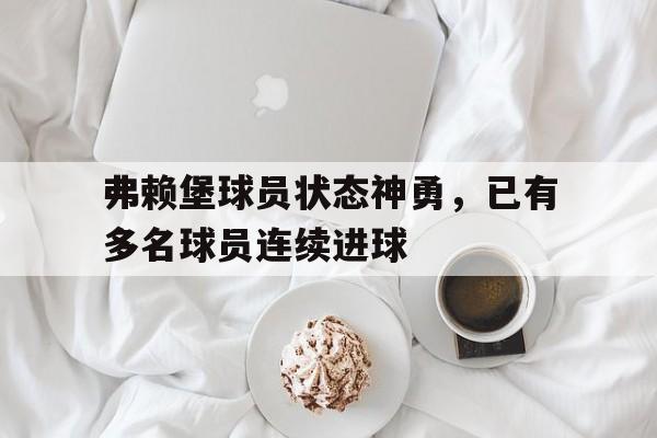 关于弗赖堡球员状态神勇，已有多名球员连续进球的信息