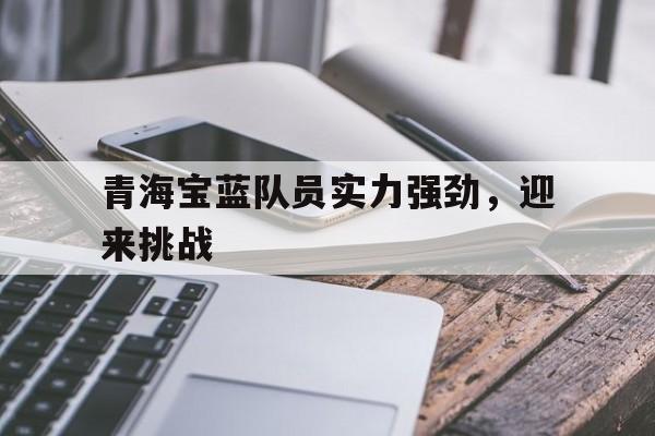 关于青海宝蓝队员实力强劲，迎来挑战的信息