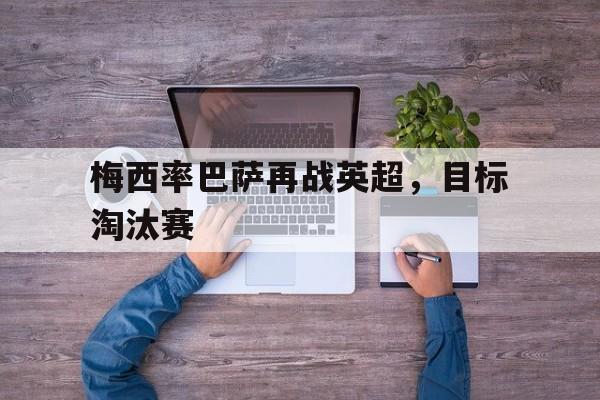 梅西率巴萨再战英超，目标淘汰赛的简单介绍