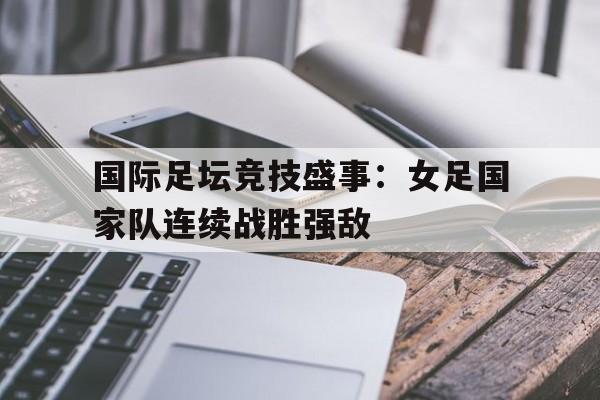 国际足坛竞技盛事：女足国家队连续战胜强敌的简单介绍