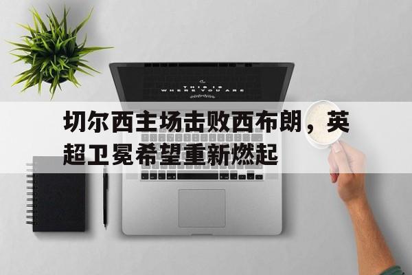 切尔西主场击败西布朗，英超卫冕希望重新燃起的简单介绍