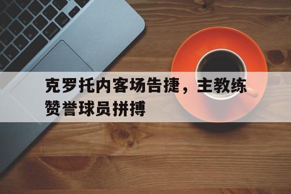 克罗托内客场告捷，主教练赞誉球员拼搏的简单介绍