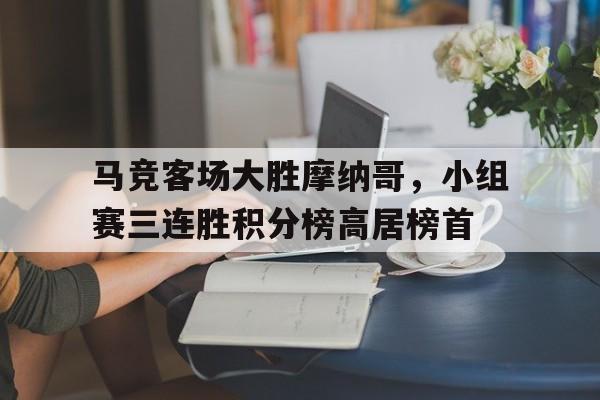 关于马竞客场大胜摩纳哥，小组赛三连胜积分榜高居榜首的信息