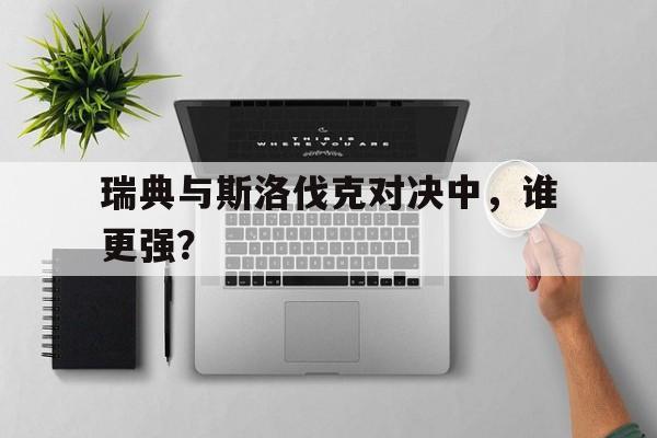 瑞典与斯洛伐克对决中，谁更强？的简单介绍