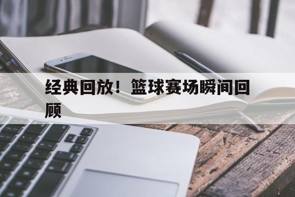 经典回放！篮球赛场瞬间回顾