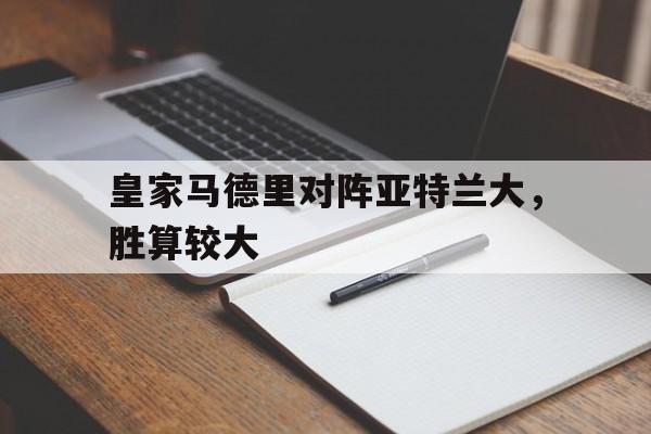 皇家马德里对阵亚特兰大，胜算较大的简单介绍