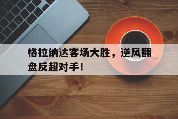 格拉纳达客场大胜，逆风翻盘反超对手！